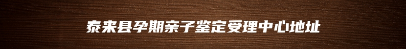 泰来县孕期亲子鉴定受理中心地址
