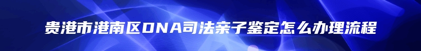 贵港市港南区DNA司法亲子鉴定怎么办理流程