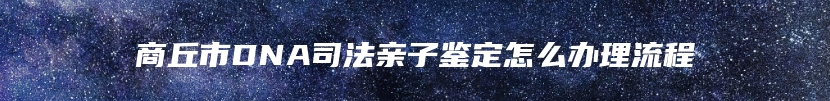商丘市DNA司法亲子鉴定怎么办理流程