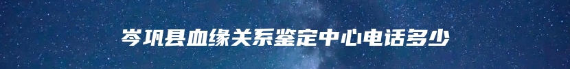 岑巩县血缘关系鉴定中心电话多少