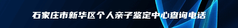 石家庄市新华区个人亲子鉴定中心查询电话