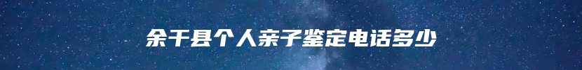 余干县个人亲子鉴定电话多少