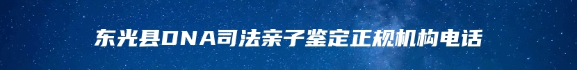 东光县DNA司法亲子鉴定正规机构电话