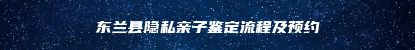东兰县隐私亲子鉴定流程及预约