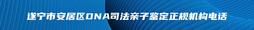 遂宁市安居区DNA司法亲子鉴定正规机构电话