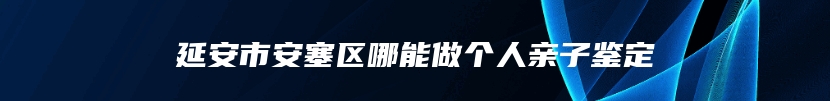 延安市安塞区哪能做个人亲子鉴定