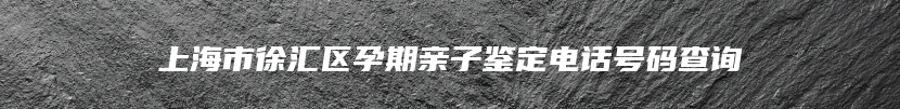 上海市徐汇区孕期亲子鉴定电话号码查询