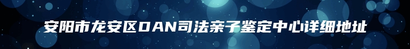 安阳市龙安区DAN司法亲子鉴定中心详细地址