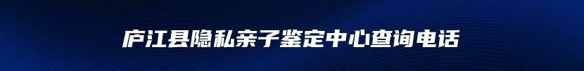 庐江县隐私亲子鉴定中心查询电话