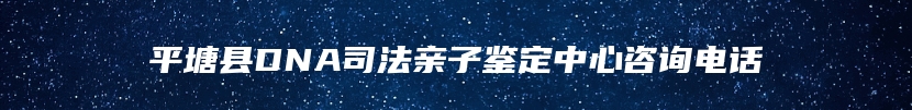 平塘县DNA司法亲子鉴定中心咨询电话