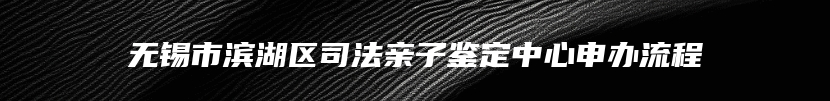 无锡市滨湖区司法亲子鉴定中心申办流程
