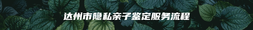 达州市隐私亲子鉴定服务流程