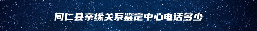 同仁县亲缘关系鉴定中心电话多少