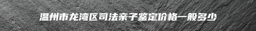 温州市龙湾区司法亲子鉴定价格一般多少