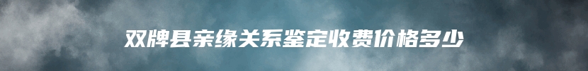 双牌县亲缘关系鉴定收费价格多少