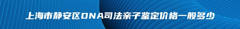 上海市静安区DNA司法亲子鉴定价格一般多少