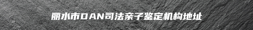 丽水市DAN司法亲子鉴定机构地址