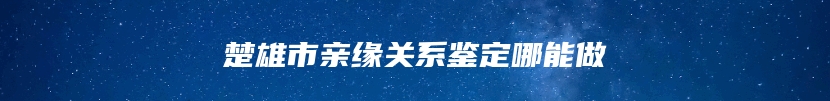 楚雄市亲缘关系鉴定哪能做