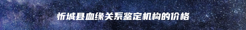 忻城县血缘关系鉴定机构的价格