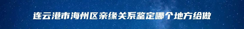 连云港市海州区亲缘关系鉴定哪个地方给做