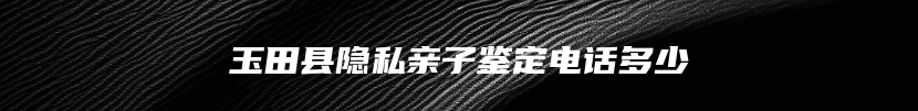 玉田县隐私亲子鉴定电话多少
