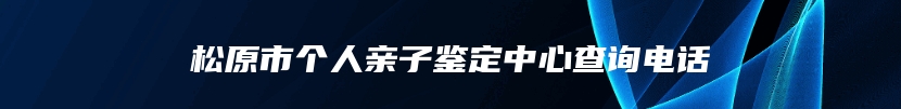 松原市个人亲子鉴定中心查询电话