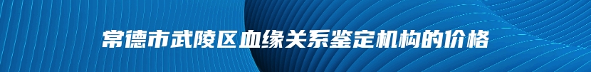 常德市武陵区血缘关系鉴定机构的价格