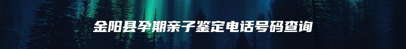 金阳县孕期亲子鉴定电话号码查询