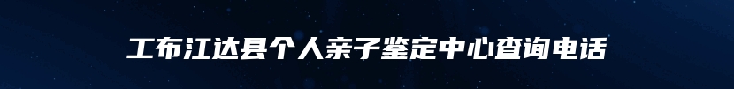 工布江达县个人亲子鉴定中心查询电话