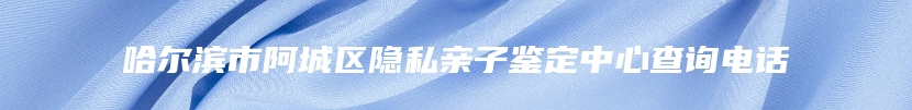 哈尔滨市阿城区隐私亲子鉴定中心查询电话