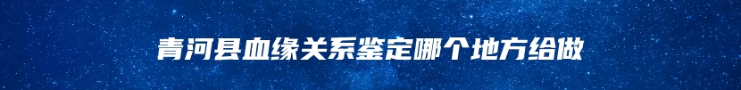 青河县血缘关系鉴定哪个地方给做