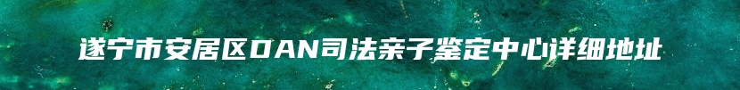 遂宁市安居区DAN司法亲子鉴定中心详细地址