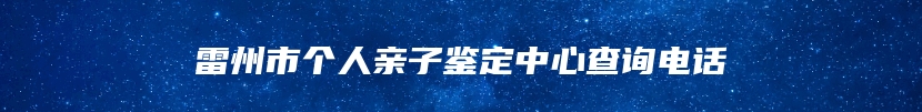 雷州市个人亲子鉴定中心查询电话
