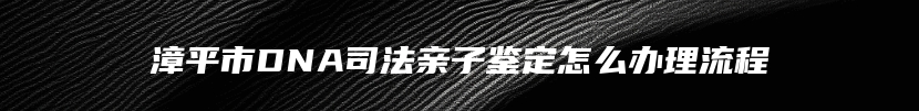 漳平市DNA司法亲子鉴定怎么办理流程