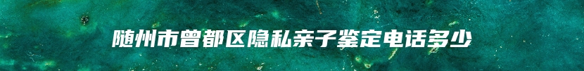 随州市曾都区隐私亲子鉴定电话多少