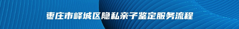 枣庄市峄城区隐私亲子鉴定服务流程