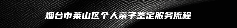 烟台市莱山区个人亲子鉴定服务流程
