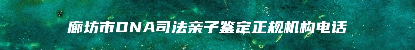 廊坊市DNA司法亲子鉴定正规机构电话