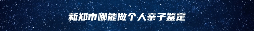 新郑市哪能做个人亲子鉴定