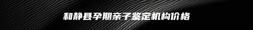 和静县孕期亲子鉴定机构价格