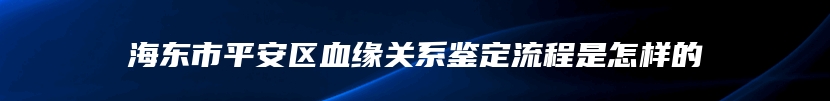 海东市平安区血缘关系鉴定流程是怎样的