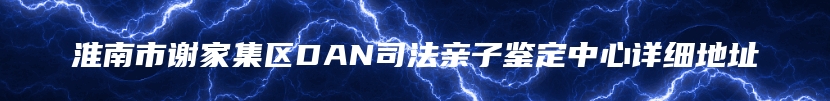 淮南市谢家集区DAN司法亲子鉴定中心详细地址