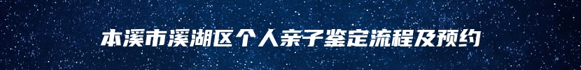 本溪市溪湖区个人亲子鉴定流程及预约