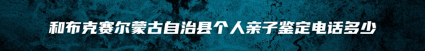 和布克赛尔蒙古自治县个人亲子鉴定电话多少