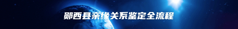 郧西县亲缘关系鉴定全流程