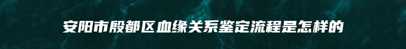 安阳市殷都区血缘关系鉴定流程是怎样的