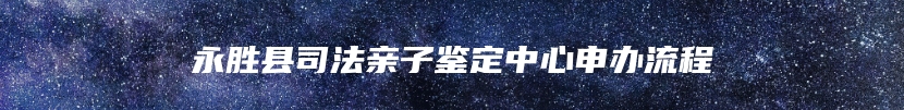 永胜县司法亲子鉴定中心申办流程