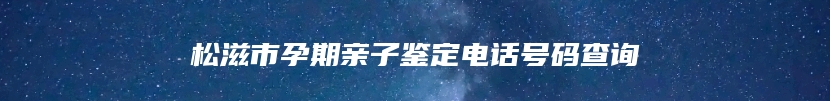 松滋市孕期亲子鉴定电话号码查询