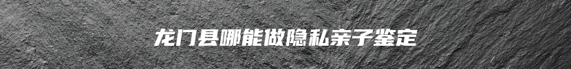 龙门县哪能做隐私亲子鉴定