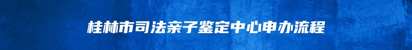 桂林市司法亲子鉴定中心申办流程